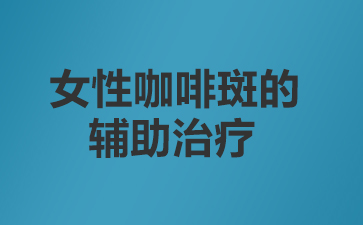 广州哪个医院治疗咖啡斑好-女性咖啡斑的辅助治疗