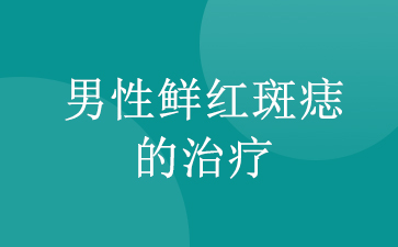 广州哪家医院去鲜红斑痣好-男性鲜红斑痣的治疗